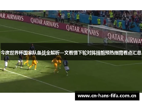 今夜世界杯国家队备战全解析一文看懂下轮对阵提前预热指南看点汇总